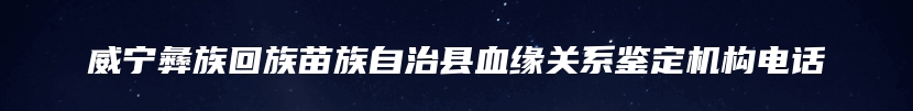 威宁彝族回族苗族自治县血缘关系鉴定机构电话