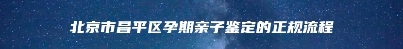 北京市昌平区孕期亲子鉴定的正规流程