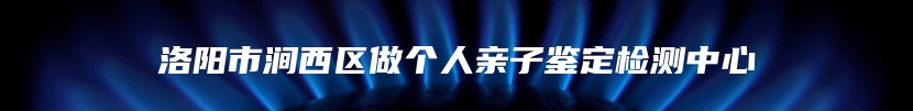 洛阳市涧西区做个人亲子鉴定检测中心