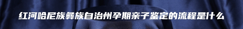 红河哈尼族彝族自治州孕期亲子鉴定的流程是什么