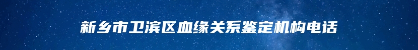 新乡市卫滨区血缘关系鉴定机构电话