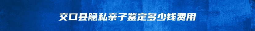 交口县隐私亲子鉴定多少钱费用