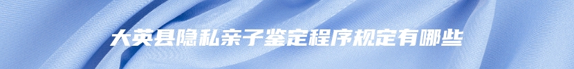 大英县隐私亲子鉴定程序规定有哪些