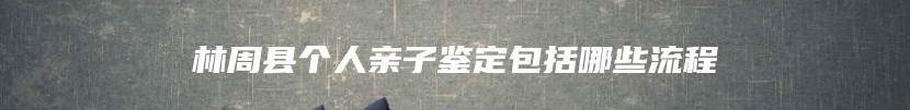 林周县个人亲子鉴定包括哪些流程