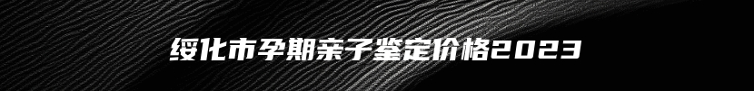 绥化市孕期亲子鉴定价格2023