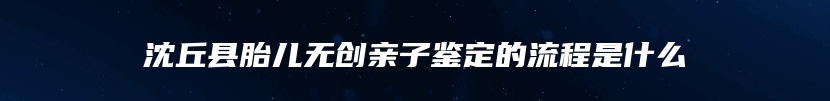 沈丘县胎儿无创亲子鉴定的流程是什么