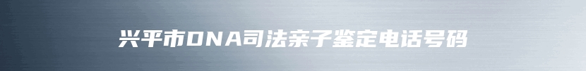 兴平市DNA司法亲子鉴定电话号码