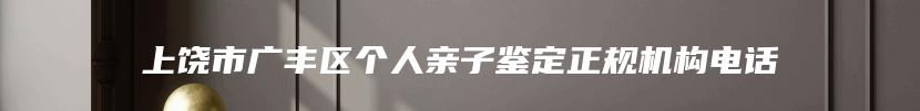 上饶市广丰区个人亲子鉴定正规机构电话
