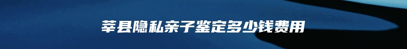 莘县隐私亲子鉴定多少钱费用