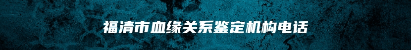 福清市血缘关系鉴定机构电话