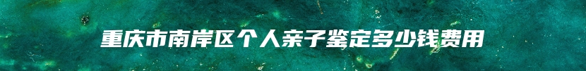 重庆市南岸区个人亲子鉴定多少钱费用