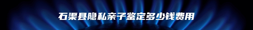 石渠县隐私亲子鉴定多少钱费用