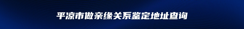 平凉市做亲缘关系鉴定地址查询