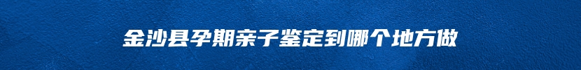 金沙县孕期亲子鉴定到哪个地方做