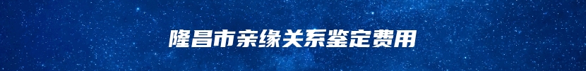 隆昌市亲缘关系鉴定费用