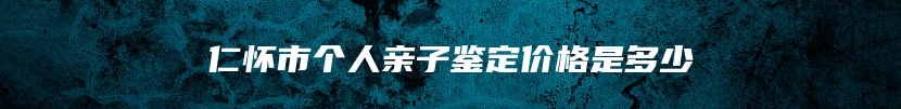 仁怀市个人亲子鉴定价格是多少
