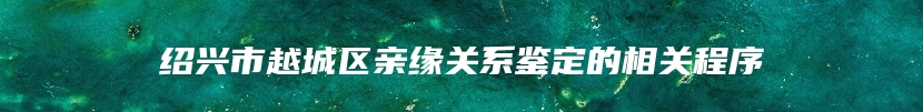 绍兴市越城区亲缘关系鉴定的相关程序