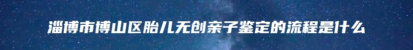 淄博市博山区胎儿无创亲子鉴定的流程是什么