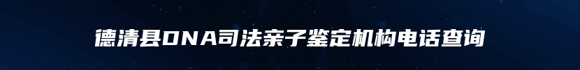 德清县DNA司法亲子鉴定机构电话查询