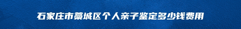 石家庄市藁城区个人亲子鉴定多少钱费用