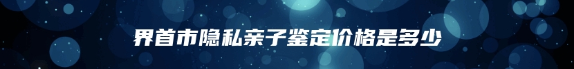 界首市隐私亲子鉴定价格是多少