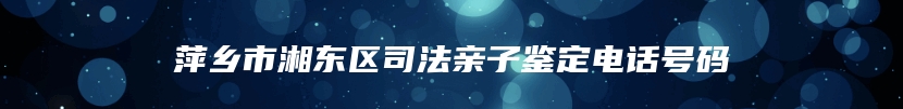 萍乡市湘东区司法亲子鉴定电话号码