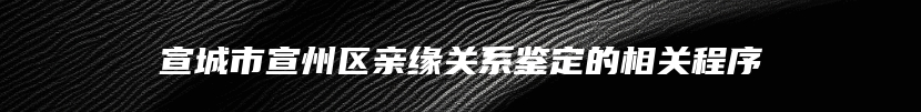 宣城市宣州区亲缘关系鉴定的相关程序