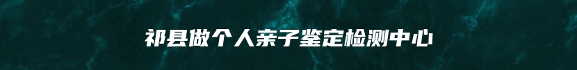 祁县做个人亲子鉴定检测中心