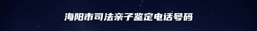 海阳市司法亲子鉴定电话号码