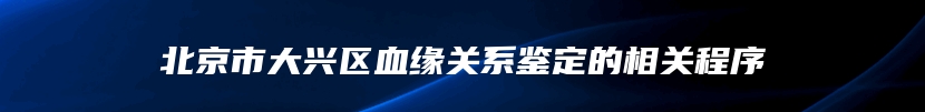 北京市大兴区血缘关系鉴定的相关程序
