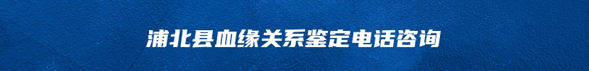 浦北县血缘关系鉴定电话咨询