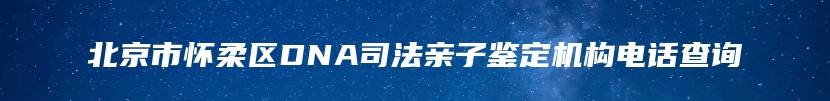 北京市怀柔区DNA司法亲子鉴定机构电话查询