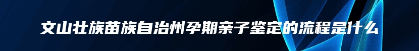 文山壮族苗族自治州孕期亲子鉴定的流程是什么