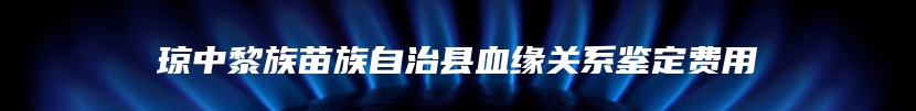 琼中黎族苗族自治县血缘关系鉴定费用