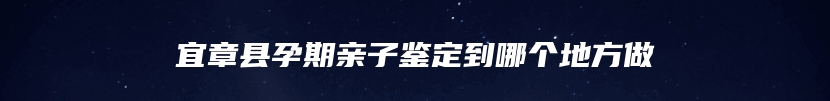 宜章县孕期亲子鉴定到哪个地方做