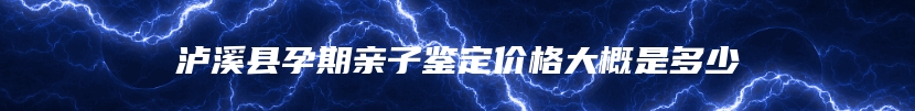 泸溪县孕期亲子鉴定价格大概是多少