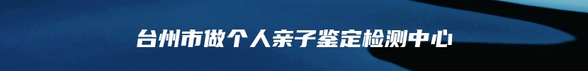 台州市做个人亲子鉴定检测中心