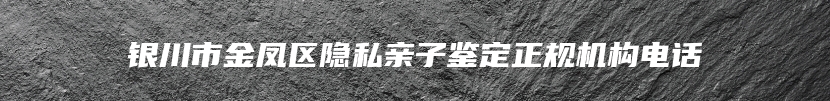 银川市金凤区隐私亲子鉴定正规机构电话