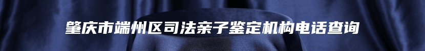 肇庆市端州区司法亲子鉴定机构电话查询