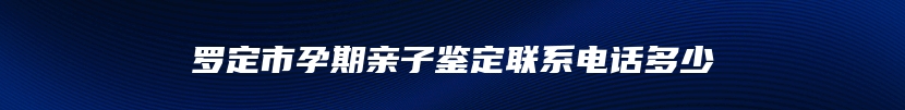 罗定市孕期亲子鉴定联系电话多少