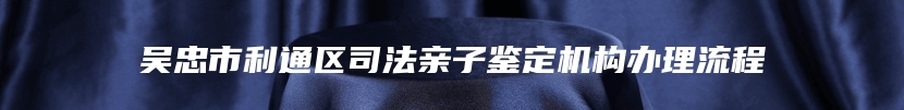 吴忠市利通区司法亲子鉴定机构办理流程