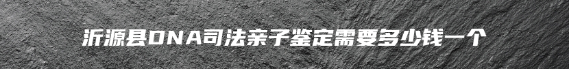 沂源县DNA司法亲子鉴定需要多少钱一个