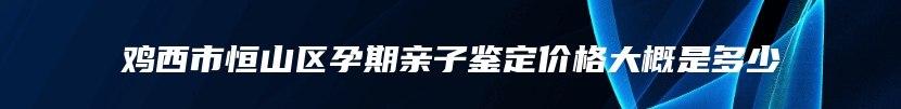 鸡西市恒山区孕期亲子鉴定价格大概是多少