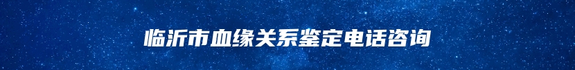 临沂市血缘关系鉴定电话咨询