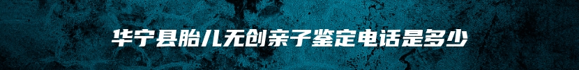 华宁县胎儿无创亲子鉴定电话是多少
