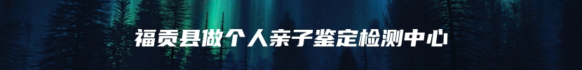福贡县做个人亲子鉴定检测中心