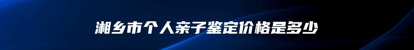 湘乡市个人亲子鉴定价格是多少