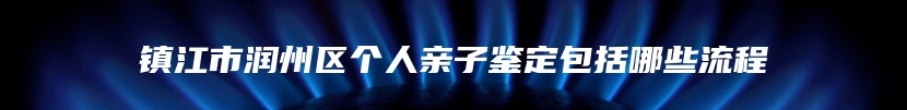 镇江市润州区个人亲子鉴定包括哪些流程