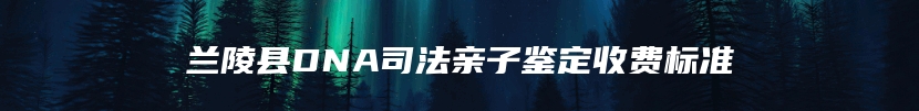 兰陵县DNA司法亲子鉴定收费标准