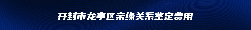 开封市龙亭区亲缘关系鉴定费用